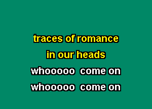 traces 0f romance

in our heads

whooooo come on
whooooo come on
