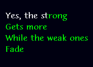 Yes, the strong
Gets more

While the weak ones
Fade