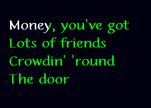 Money, you've got
Lots of friends

Crowdin' 'round
The door