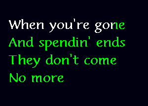 When you're gone
And spendin' ends

They don't come
No more