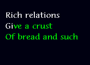 Rich relations
Give a crust

Of bread and such