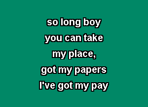 so long boy

you can take
my place,
got my papers
I've got my pay