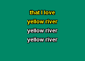 that I love
yellow river
yellow river

yellow river