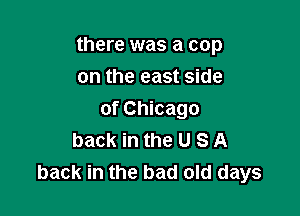 there was a cop

on the east side
of Chicago
back in the U S A
back in the bad old days
