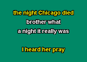 the night Chicago died
brother what

a night it really was

I heard her pray