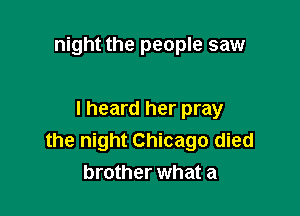 night the people saw

I heard her pray
the night Chicago died
brother what a
