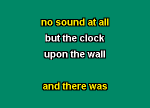 no sound at all
but the clock

upon the wall

and there was