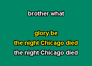 brother what

glory be
the night Chicago died
the night Chicago died