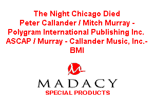 The Night Chicago Died
Peter Callander! Mitch Murray -

Polygram International Publishing Inc.
ASCAP I Murray - Callander Music, Inc.-
BMI

'3',
MADACY

SPEC IA L PRO D UGTS