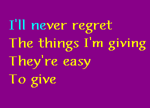 I'll never regret
The things I'm giving

They're easy
To give