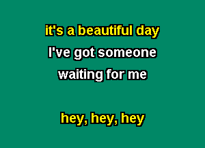 it's a beautiful day
I've got someone

waiting for me

hey, hey, hey