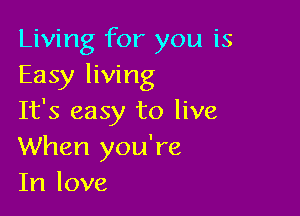 Living for you is
Easy living

It's easy to live
When you're
In love