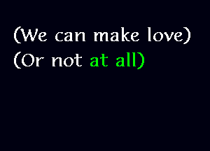 (We can make love)
(Or not at all)