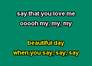 say that you love me
ooooh my, my, my

beautiful day

when you say, say, say