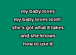 my baby loves

my baby loves lovin'

she's got what it takes
and she knows
how to use it