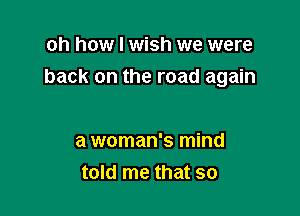 oh how I wish we were

back on the road again

a woman's mind
told me that so