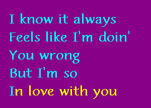 I know it always
Feels like I'm doin'

You wrong
But I'm so
In love with you