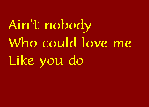 Ain't nobody
Who could love me

Like you do