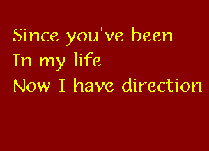Since you've been
In my life

Now I have direction