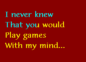 I never knew
That you would

Play games
With my mind...