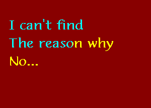I can't find
The reason why

No...