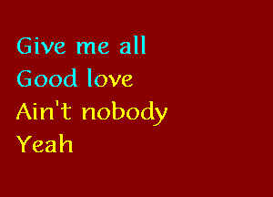 Give me all
Good love

Ain't nobody
Yeah
