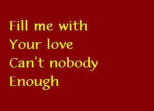 Fill me with
Yourlove

Can't nobody
Enough