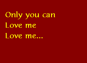 Only you can
Love me

Love me...