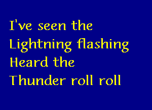 I've seen the
Lightning flashing

Heard the
Thunder roll roll