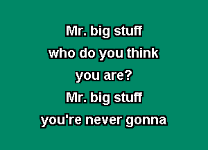 Mr. big stuff
who do you think
you are?

Mr. big stuff

you're never gonna