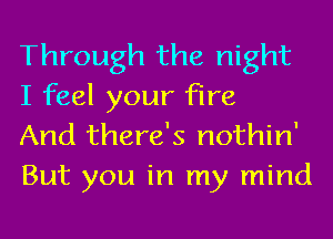 Through the night
I feel your fire

And there's nothin'
But you in my mind