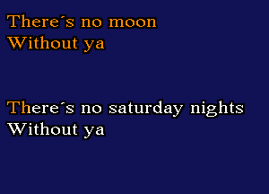 There's no moon
XVithout ya

There's no saturday nights
Without ya