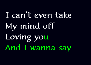 I can't even take
My mind off

Loving you
And I wanna say