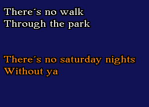 There's no walk
Through the park

There's no saturday nights
Without ya