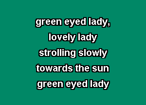 green eyed lady,
lovely lady

strolling slowly
towards the sun
green eyed lady