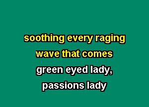 soothing every raging

wave that comes
green eyed lady,
passions lady