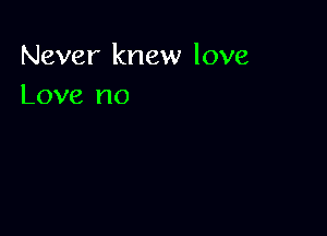 Never knew love
Love no