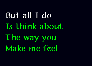 But all I do
Is think about

The way you
Make me feel