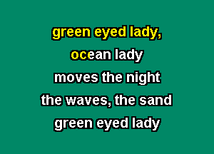 green eyed lady,
oceanlady
moves the night
the waves, the sand

green eyed lady