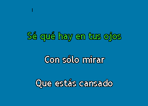 ScS. qw hay en tus ojos

Con sdlo mirar

Que estas cansado