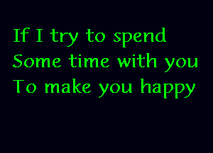 If I try to spend
Some time with you

To make you happy