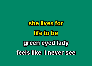 she lives for
life to be
green eyed lady

feels like I never see