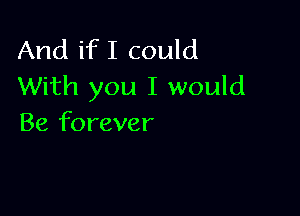 And if I could
With you I would

Be forever