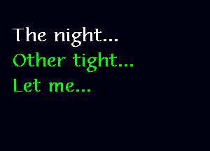The night...
Other tight...

Let me...