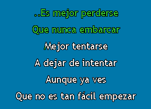 ..Es mejor perderse
Que nunca embarcar
Mejor tentarse
A dejar de intentar

Aunque ya ves

Que no es tan facil empezar