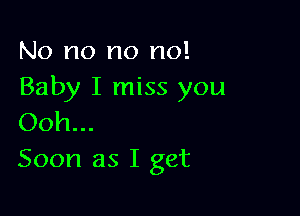 No no no no!
Baby I miss you

Ooh...
Soon as I get