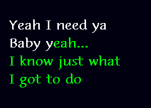 Yeah I need ya
Baby yeah...

I know just what
I got to do