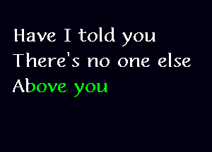 Have I told you
There's no one else

Above you