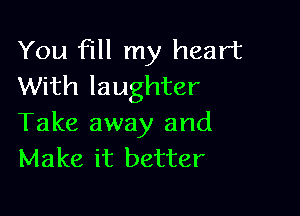 You fill my heart
With laughter

Take away and
Make it better