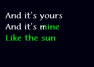 And it's yours
And it's mine

Like the sun